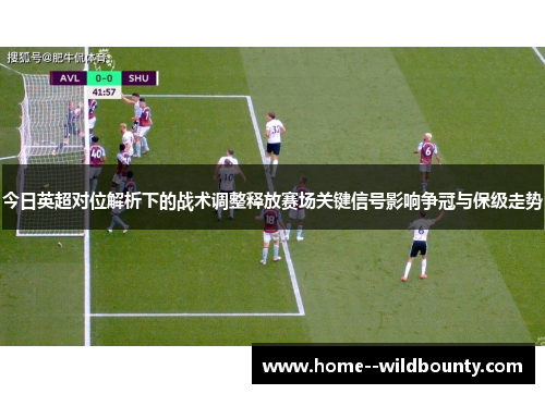 今日英超对位解析下的战术调整释放赛场关键信号影响争冠与保级走势 今日英超对位解析下的战术调整释放赛场关键信号影响争冠与保级走势