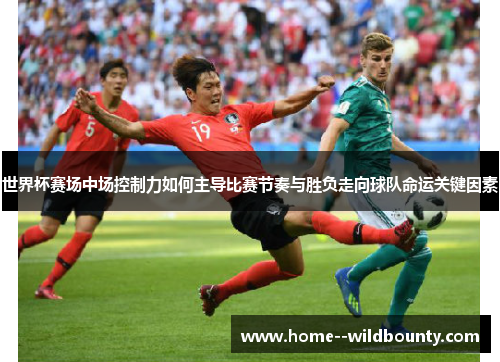世界杯赛场中场控制力如何主导比赛节奏与胜负走向球队命运关键因素
