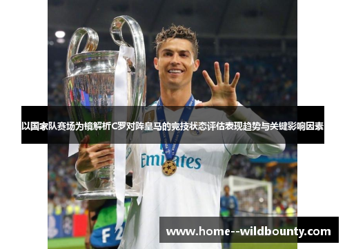 以国家队赛场为镜解析C罗对阵皇马的竞技状态评估表现趋势与关键影响因素 以国家队赛场为镜解析C罗对阵皇马的竞技状态评估表现趋势与关键影响因素