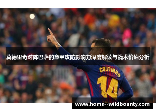 莫德里奇对阵巴萨的意甲攻防影响力深度解读与战术价值分析