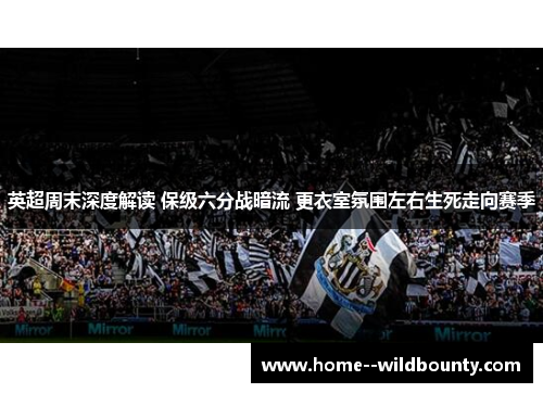 英超周末深度解读 保级六分战暗流 更衣室氛围左右生死走向赛季