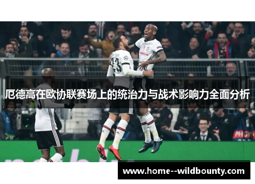 厄德高在欧协联赛场上的统治力与战术影响力全面分析 厄德高在欧协联赛场上的统治力与战术影响力全面分析