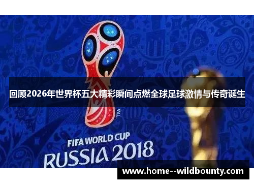回顾2026年世界杯五大精彩瞬间点燃全球足球激情与传奇诞生 回顾2026年世界杯五大精彩瞬间点燃全球足球激情与传奇诞生