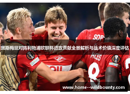 奥斯梅恩对阵利物浦欧联杯进攻贡献全景解析与战术价值深度评估 奥斯梅恩对阵利物浦欧联杯进攻贡献全景解析与战术价值深度评估