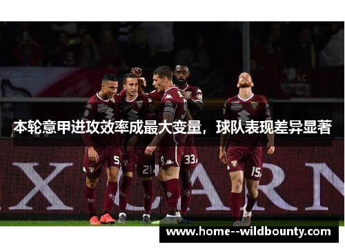 本轮意甲进攻效率成最大变量,球队表现差异显著 本轮意甲进攻效率成最大变量,球队表现差异显著