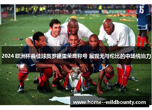 2024 欧洲杯最佳球员罗德里荣膺称号 展现无与伦比的中场统治力 2024 欧洲杯最佳球员罗德里荣膺称号 展现无与伦比的中场统治力