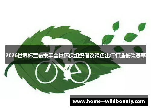 2026世界杯宣布携手全球环保组织倡议绿色出行打造低碳赛事 2026世界杯宣布携手全球环保组织倡议绿色出行打造低碳赛事