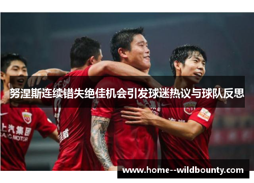 努涅斯连续错失绝佳机会引发球迷热议与球队反思