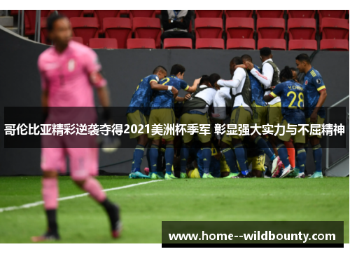 哥伦比亚精彩逆袭夺得2021美洲杯季军 彰显强大实力与不屈精神