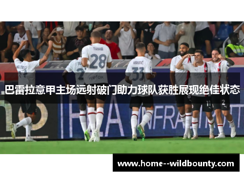 巴雷拉意甲主场远射破门助力球队获胜展现绝佳状态