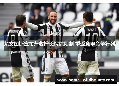 尤文图斯宣布营收增长解除限制 重返意甲竞争行列 尤文图斯宣布营收增长解除限制 重返意甲竞争行列