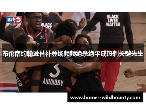 布伦南约翰逊替补登场频频绝杀绝平成热刺关键先生