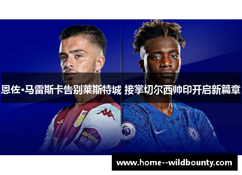 恩佐·马雷斯卡告别莱斯特城 接掌切尔西帅印开启新篇章