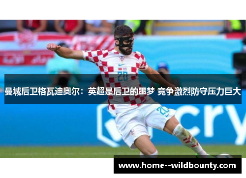 曼城后卫格瓦迪奥尔：英超是后卫的噩梦 竞争激烈防守压力巨大