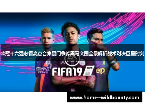 欧冠十六强必看亮点合集豪门争锋黑马突围全景解析战术对决巨星时刻