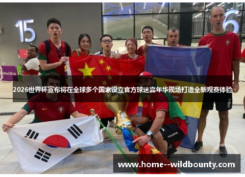 2026世界杯宣布将在全球多个国家设立官方球迷嘉年华现场打造全新观赛体验 2026世界杯宣布将在全球多个国家设立官方球迷嘉年华现场打造全新观赛体验