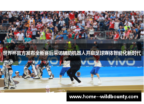 世界杯官方发布全新赛后采访辅助机器人开启足球媒体智能化新时代 世界杯官方发布全新赛后采访辅助机器人开启足球媒体智能化新时代