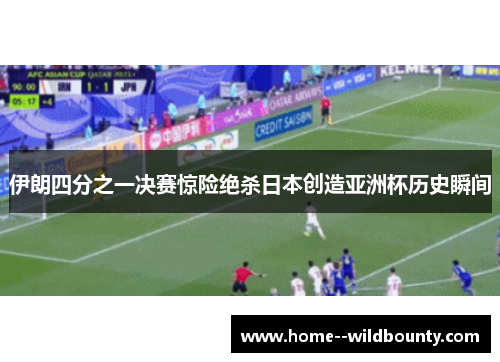 伊朗四分之一决赛惊险绝杀日本创造亚洲杯历史瞬间 伊朗四分之一决赛惊险绝杀日本创造亚洲杯历史瞬间