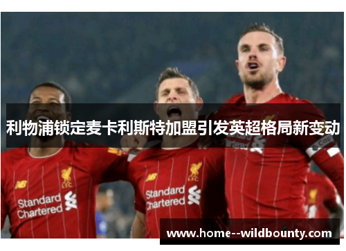 利物浦锁定麦卡利斯特加盟引发英超格局新变动 利物浦锁定麦卡利斯特加盟引发英超格局新变动