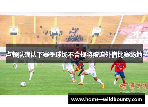 卢顿队确认下赛季球场不合规将被迫外借比赛场地 卢顿队确认下赛季球场不合规将被迫外借比赛场地