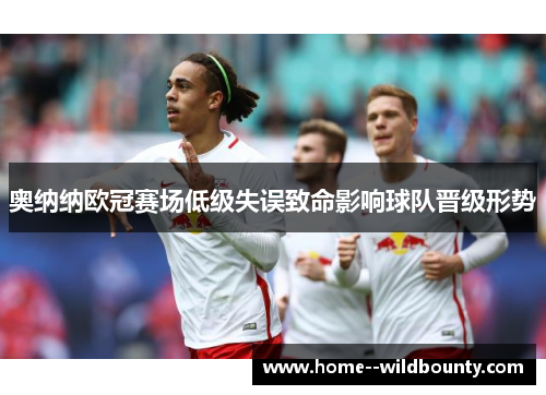 奥纳纳欧冠赛场低级失误致命影响球队晋级形势