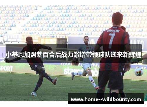 小基恩加盟紫百合后战力激增带领球队迎来新辉煌