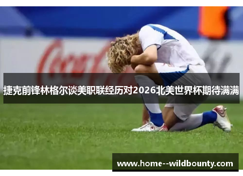 捷克前锋林格尔谈美职联经历对2026北美世界杯期待满满