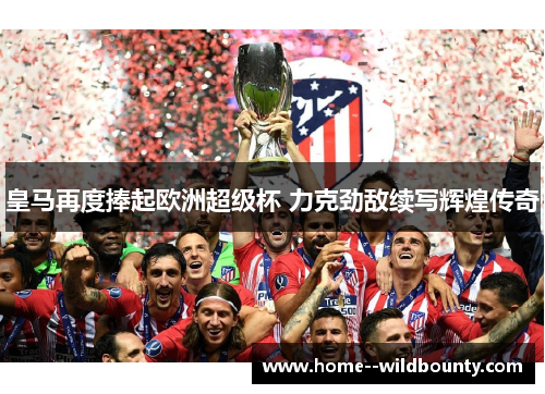 皇马再度捧起欧洲超级杯 力克劲敌续写辉煌传奇