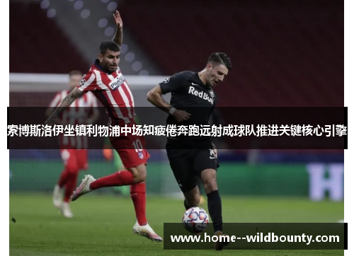 索博斯洛伊坐镇利物浦中场知疲倦奔跑远射成球队推进关键核心引擎