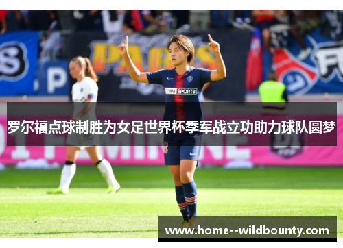 罗尔福点球制胜为女足世界杯季军战立功助力球队圆梦