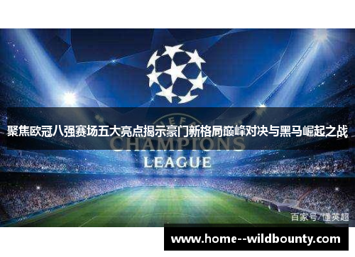 聚焦欧冠八强赛场五大亮点揭示豪门新格局巅峰对决与黑马崛起之战