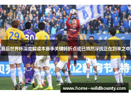 赛后世界杯深度解读本赛季关键转折点或已悄然浮现正在到来之中