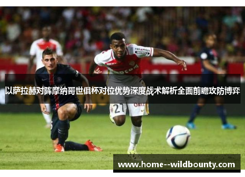 以萨拉赫对阵摩纳哥世俱杯对位优势深度战术解析全面前瞻攻防博弈