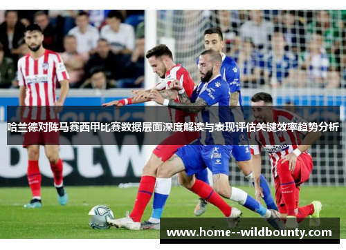 哈兰德对阵马赛西甲比赛数据层面深度解读与表现评估关键效率趋势分析
