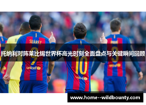 托纳利对阵莱比锡世界杯高光时刻全面盘点与关键瞬间回顾