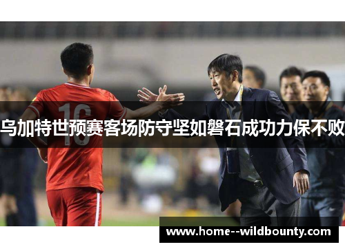 乌加特世预赛客场防守坚如磐石成功力保不败 乌加特世预赛客场防守坚如磐石成功力保不败