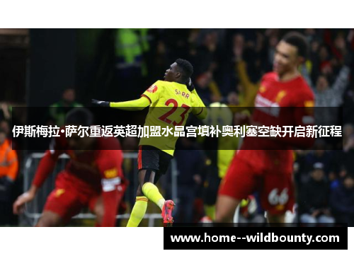 伊斯梅拉·萨尔重返英超加盟水晶宫填补奥利塞空缺开启新征程 伊斯梅拉·萨尔重返英超加盟水晶宫填补奥利塞空缺开启新征程