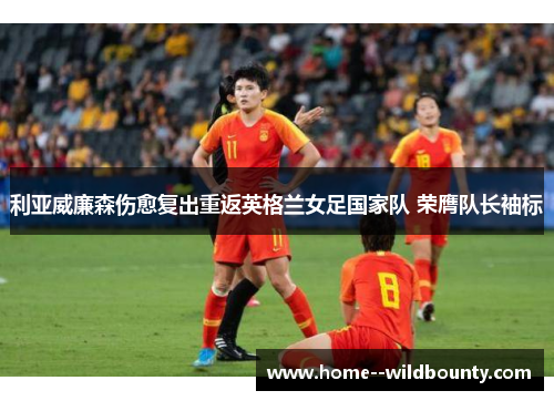 利亚威廉森伤愈复出重返英格兰女足国家队 荣膺队长袖标 利亚威廉森伤愈复出重返英格兰女足国家队 荣膺队长袖标
