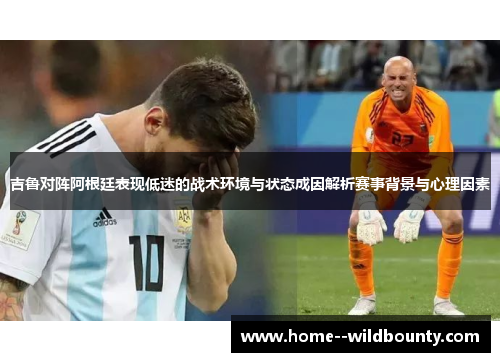 吉鲁对阵阿根廷表现低迷的战术环境与状态成因解析赛事背景与心理因素