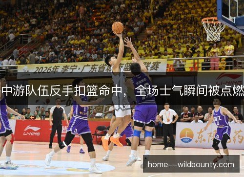 中游队伍反手扣篮命中，全场士气瞬间被点燃
