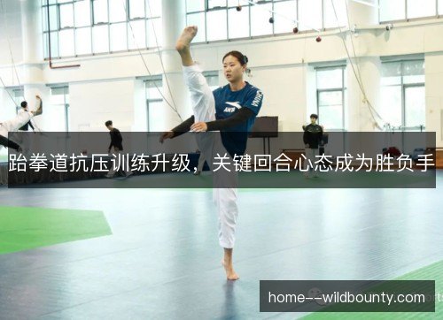 跆拳道抗压训练升级，关键回合心态成为胜负手